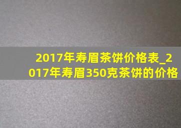 2017年寿眉茶饼价格表_2017年寿眉350克茶饼的价格