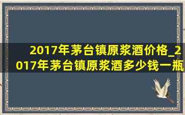 2017年茅台镇原浆酒价格_2017年茅台镇原浆酒多少钱一瓶