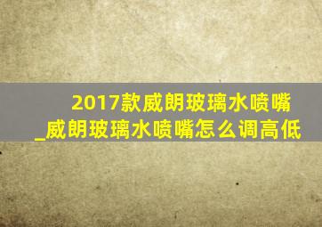 2017款威朗玻璃水喷嘴_威朗玻璃水喷嘴怎么调高低