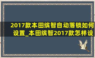 2017款本田缤智自动落锁如何设置_本田缤智2017款怎样设置自动落锁