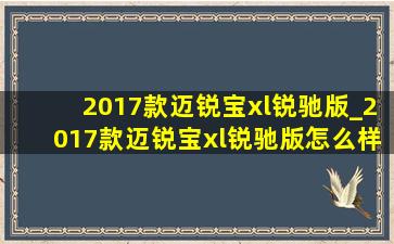 2017款迈锐宝xl锐驰版_2017款迈锐宝xl锐驰版怎么样