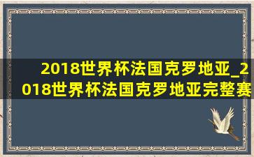 2018世界杯法国克罗地亚_2018世界杯法国克罗地亚完整赛事