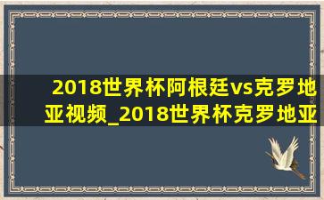 2018世界杯阿根廷vs克罗地亚视频_2018世界杯克罗地亚vs阿根廷