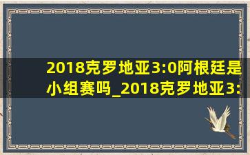 2018克罗地亚3:0阿根廷是小组赛吗_2018克罗地亚3:0阿根廷