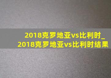 2018克罗地亚vs比利时_2018克罗地亚vs比利时结果