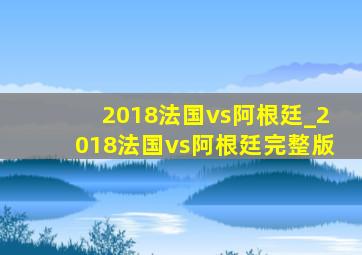 2018法国vs阿根廷_2018法国vs阿根廷完整版