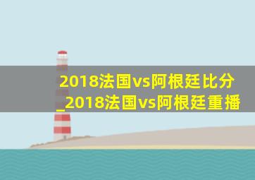 2018法国vs阿根廷比分_2018法国vs阿根廷重播