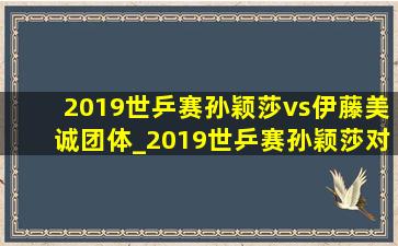 2019世乒赛孙颖莎vs伊藤美诚团体_2019世乒赛孙颖莎对伊藤美诚回放