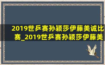 2019世乒赛孙颖莎伊藤美诚比赛_2019世乒赛孙颖莎伊藤美诚比赛完整版