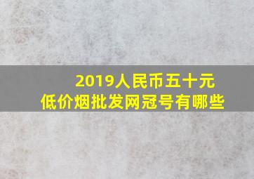 2019人民币五十元(低价烟批发网)冠号有哪些