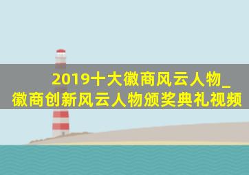 2019十大徽商风云人物_徽商创新风云人物颁奖典礼视频