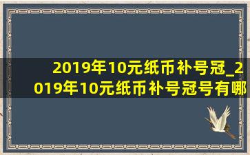 2019年10元纸币补号冠_2019年10元纸币补号冠号有哪些