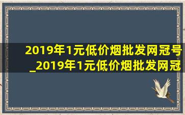 2019年1元(低价烟批发网)冠号_2019年1元(低价烟批发网)冠号及补号