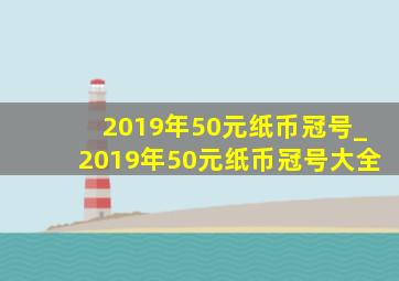 2019年50元纸币冠号_2019年50元纸币冠号大全