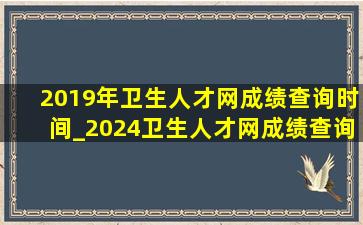 2019年卫生人才网成绩查询时间_2024卫生人才网成绩查询时间