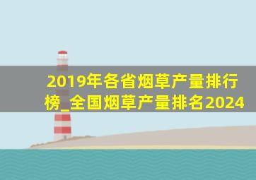 2019年各省烟草产量排行榜_全国烟草产量排名2024