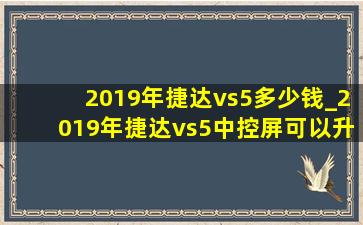 2019年捷达vs5多少钱_2019年捷达vs5中控屏可以升级吗