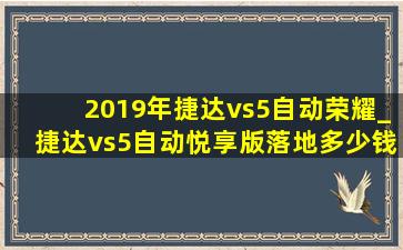 2019年捷达vs5自动荣耀_捷达vs5自动悦享版落地多少钱