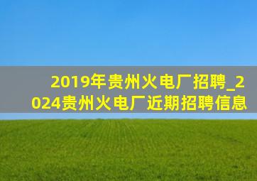 2019年贵州火电厂招聘_2024贵州火电厂近期招聘信息