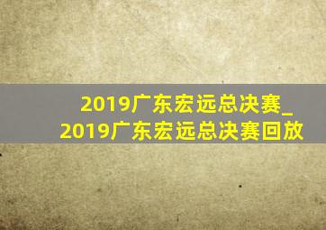 2019广东宏远总决赛_2019广东宏远总决赛回放