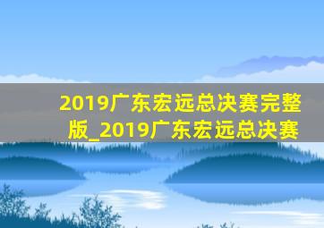 2019广东宏远总决赛完整版_2019广东宏远总决赛