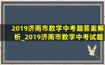 2019济南市数学中考题答案解析_2019济南市数学中考试题解析