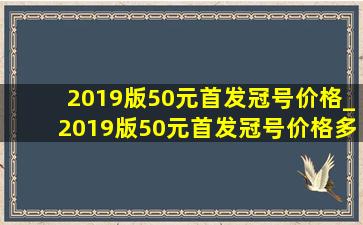 2019版50元首发冠号价格_2019版50元首发冠号价格多少