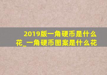 2019版一角硬币是什么花_一角硬币图案是什么花