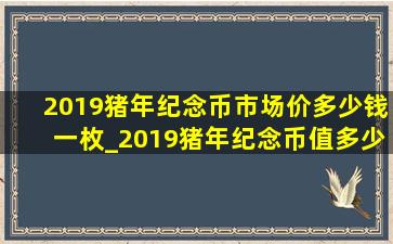 2019猪年纪念币市场价多少钱一枚_2019猪年纪念币值多少钱