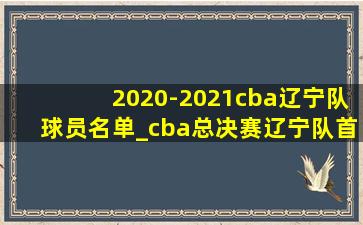 2020-2021cba辽宁队球员名单_cba总决赛辽宁队首发名单
