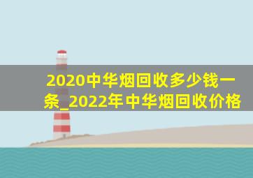 2020中华烟回收多少钱一条_2022年中华烟回收价格