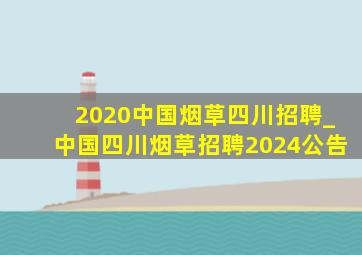 2020中国烟草四川招聘_中国四川烟草招聘2024公告