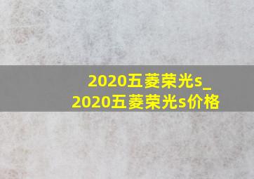 2020五菱荣光s_2020五菱荣光s价格