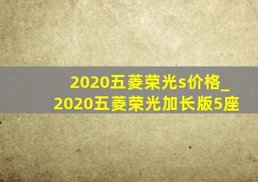 2020五菱荣光s价格_2020五菱荣光加长版5座