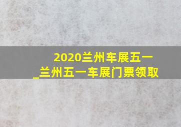 2020兰州车展五一_兰州五一车展门票领取