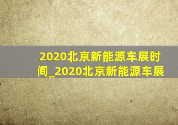 2020北京新能源车展时间_2020北京新能源车展