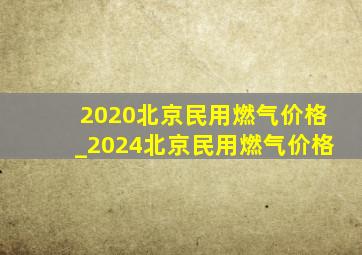 2020北京民用燃气价格_2024北京民用燃气价格