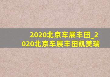 2020北京车展丰田_2020北京车展丰田凯美瑞