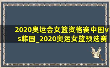 2020奥运会女篮资格赛中国vs韩国_2020奥运女篮预选赛中国vs韩国