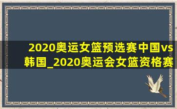 2020奥运女篮预选赛中国vs韩国_2020奥运会女篮资格赛中国vs韩国