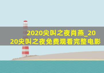 2020尖叫之夜肖燕_2020尖叫之夜免费观看完整电影