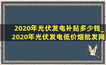 2020年光伏发电补贴多少钱_2020年光伏发电(低价烟批发网)补贴多少钱