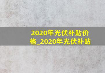 2020年光伏补贴价格_2020年光伏补贴