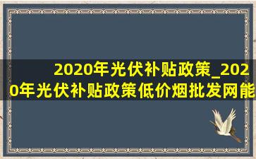 2020年光伏补贴政策_2020年光伏补贴政策(低价烟批发网)能源局