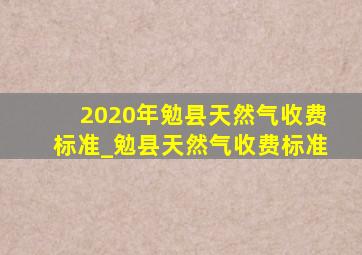 2020年勉县天然气收费标准_勉县天然气收费标准