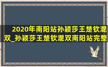 2020年南阳站孙颖莎王楚钦混双_孙颖莎王楚钦混双南阳站完整版