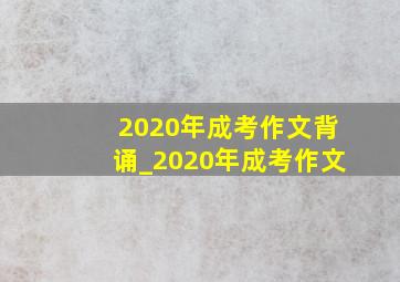 2020年成考作文背诵_2020年成考作文