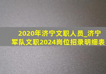 2020年济宁文职人员_济宁军队文职2024岗位招录明细表