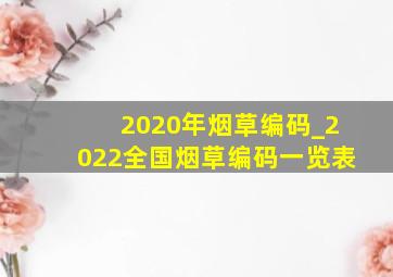 2020年烟草编码_2022全国烟草编码一览表
