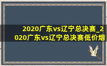 2020广东vs辽宁总决赛_2020广东vs辽宁总决赛(低价烟批发网)回放